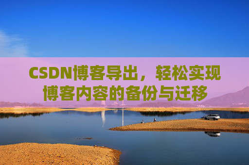 CSDN博客导出,轻松实现博客内容的备份与迁移 CSDN博客导出,轻松实现博客内容的备份与迁移